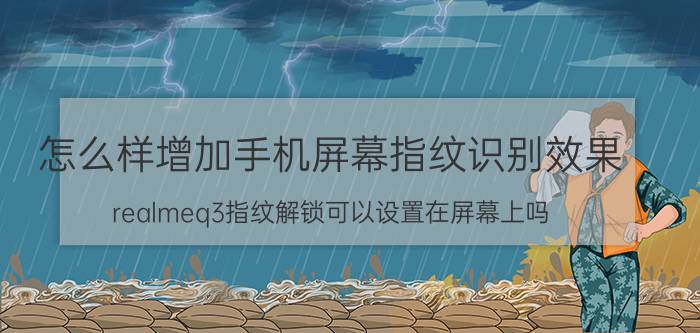 怎么样增加手机屏幕指纹识别效果 realmeq3指纹解锁可以设置在屏幕上吗？